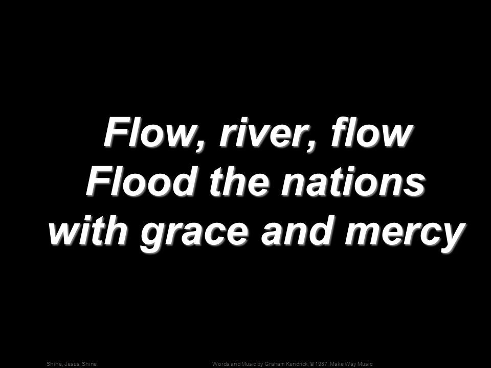 Words and Music by Graham Kendrick; © 1987, Make Way MusicShine, Jesus, Shine Flow, river, flow Flood the nations with grace and mercy Flow, river, flow Flood the nations with grace and mercy