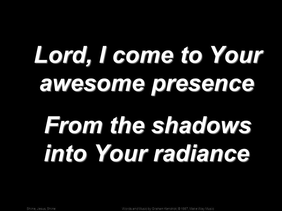 Words and Music by Graham Kendrick; © 1987, Make Way MusicShine, Jesus, Shine Lord, I come to Your awesome presence Lord, I come to Your awesome presence From the shadows into Your radiance From the shadows into Your radiance