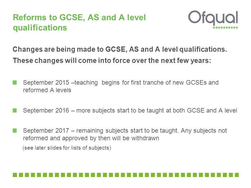 Reforms to GCSE, AS and A level qualifications Changes are being made to GCSE, AS and A level qualifications.