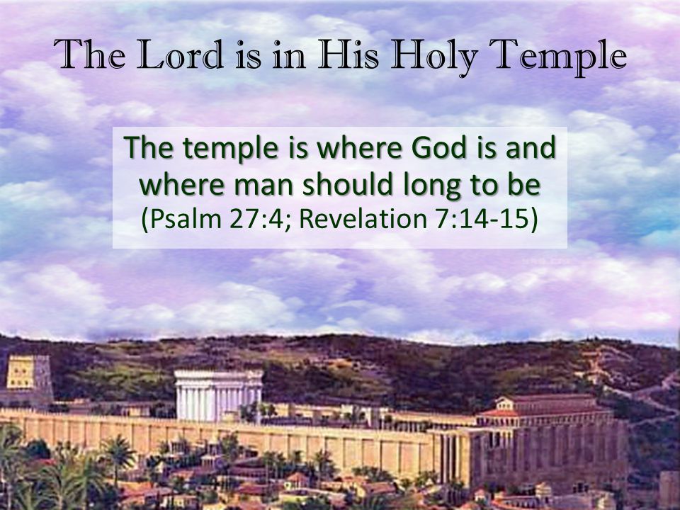 The Lord is in His Holy Temple The temple is where God is and where man should long to be The temple is where God is and where man should long to be (Psalm 27:4; Revelation 7:14-15)