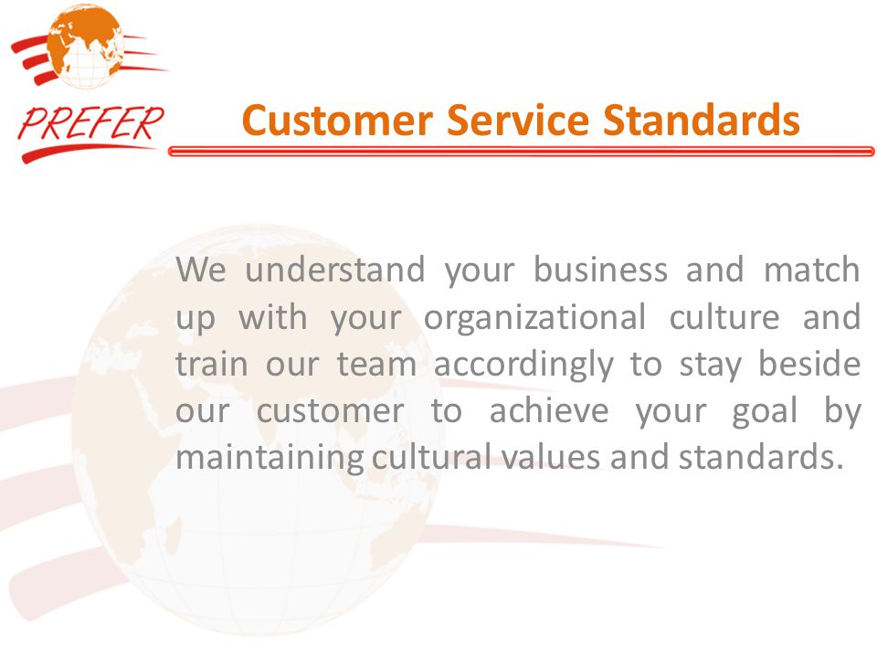 Customer Service Standards We understand your business and match up with your organizational culture and train our team accordingly to stay beside our customer to achieve your goal by maintaining cultural values and standards.