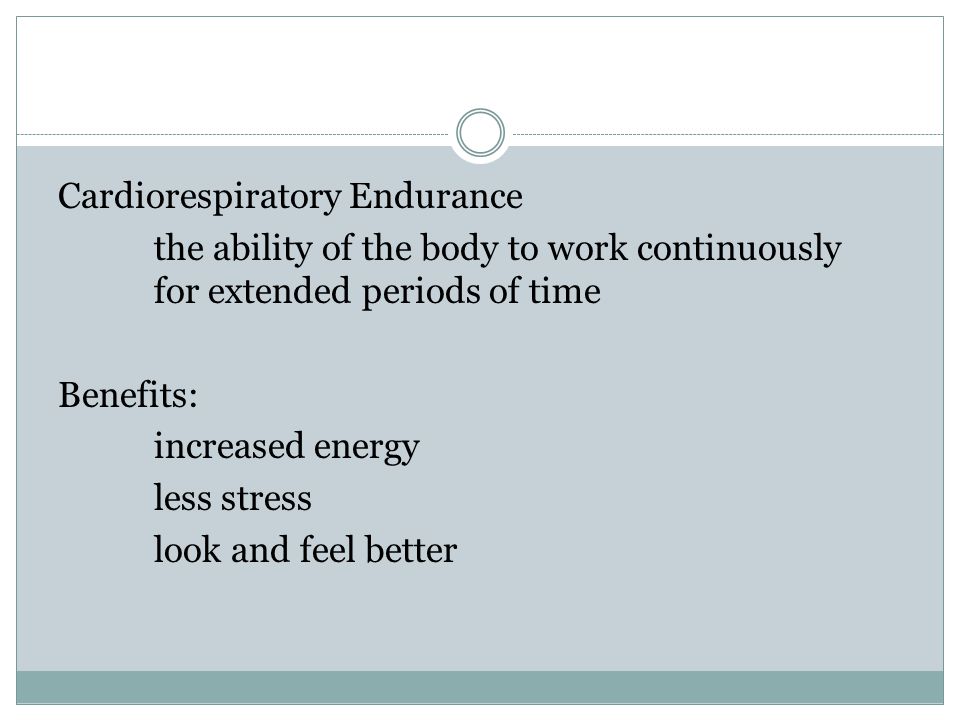 Cardiorespiratory Endurance the ability of the body to work continuously for extended periods of time Benefits: increased energy less stress look and feel better
