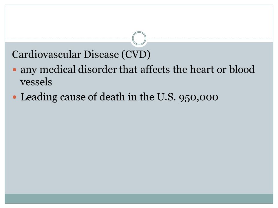Cardiovascular Disease (CVD) any medical disorder that affects the heart or blood vessels Leading cause of death in the U.S.