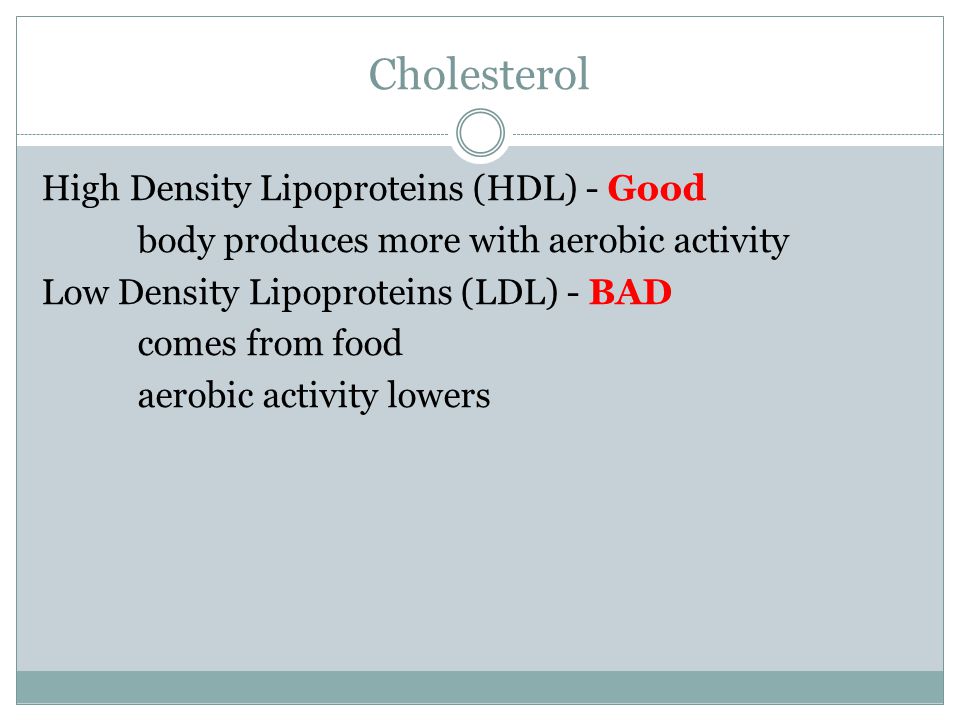 Cholesterol High Density Lipoproteins (HDL) - Good body produces more with aerobic activity Low Density Lipoproteins (LDL) - BAD comes from food aerobic activity lowers