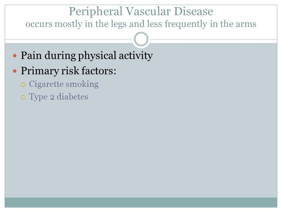 Peripheral Vascular Disease occurs mostly in the legs and less frequently in the arms Pain during physical activity Primary risk factors:  Cigarette smoking  Type 2 diabetes