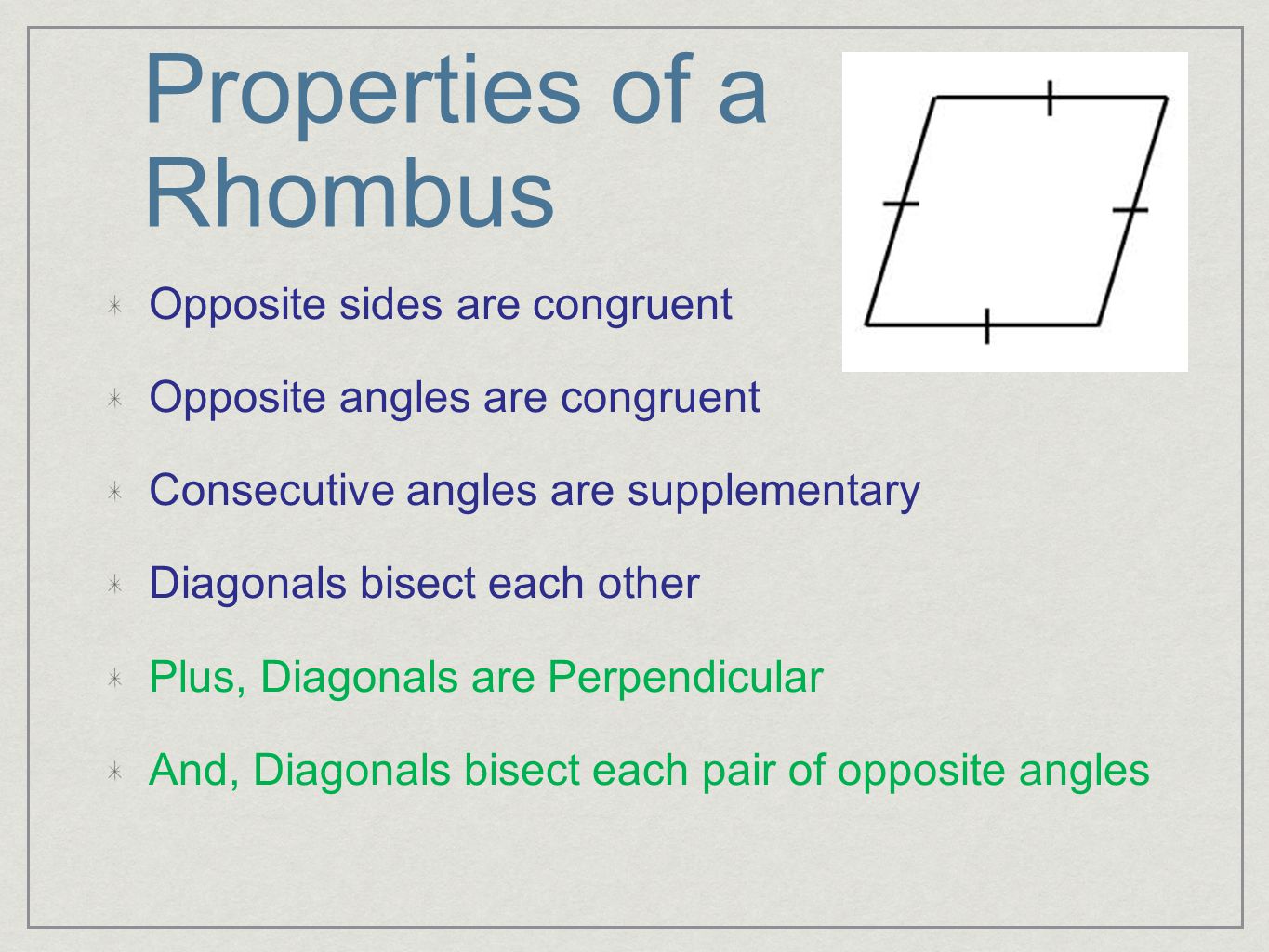 Properties of a Rhombus Opposite sides are congruent Opposite angles are congruent Consecutive angles are supplementary Diagonals bisect each other Plus, Diagonals are Perpendicular And, Diagonals bisect each pair of opposite angles