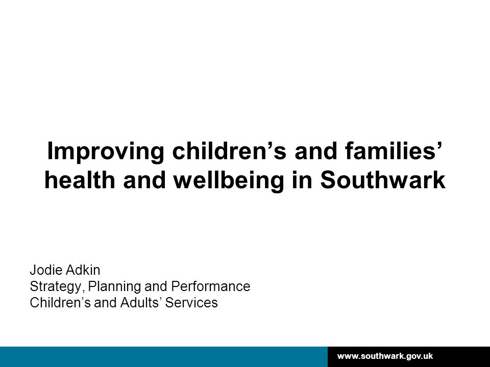 Improving children’s and families’ health and wellbeing in Southwark Jodie Adkin Strategy, Planning and Performance Children’s and Adults’ Services