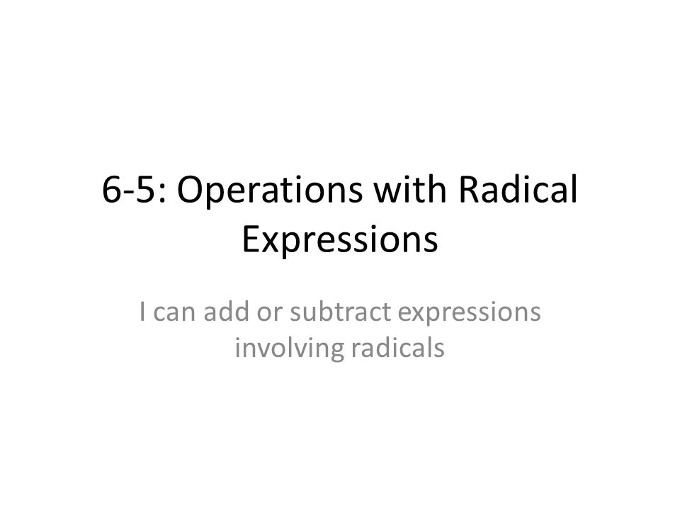 6-5: Operations with Radical Expressions I can add or subtract expressions involving radicals