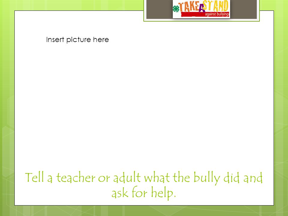 Tell a teacher or adult what the bully did and ask for help. Insert picture here