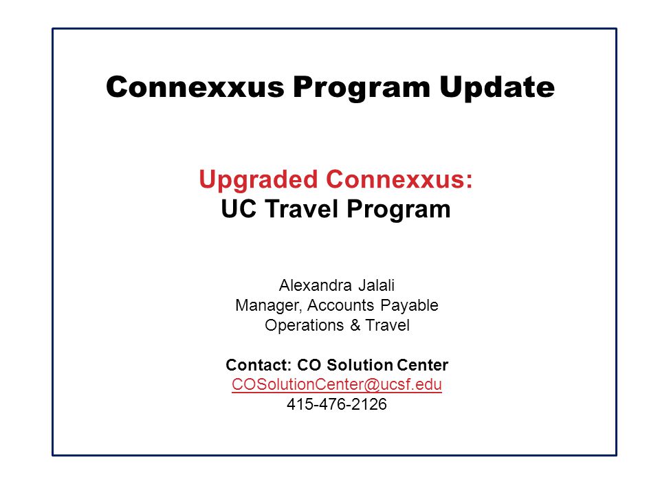 Connexxus Program Update Upgraded Connexxus: UC Travel Program Alexandra Jalali Manager, Accounts Payable Operations & Travel Contact: CO Solution Center