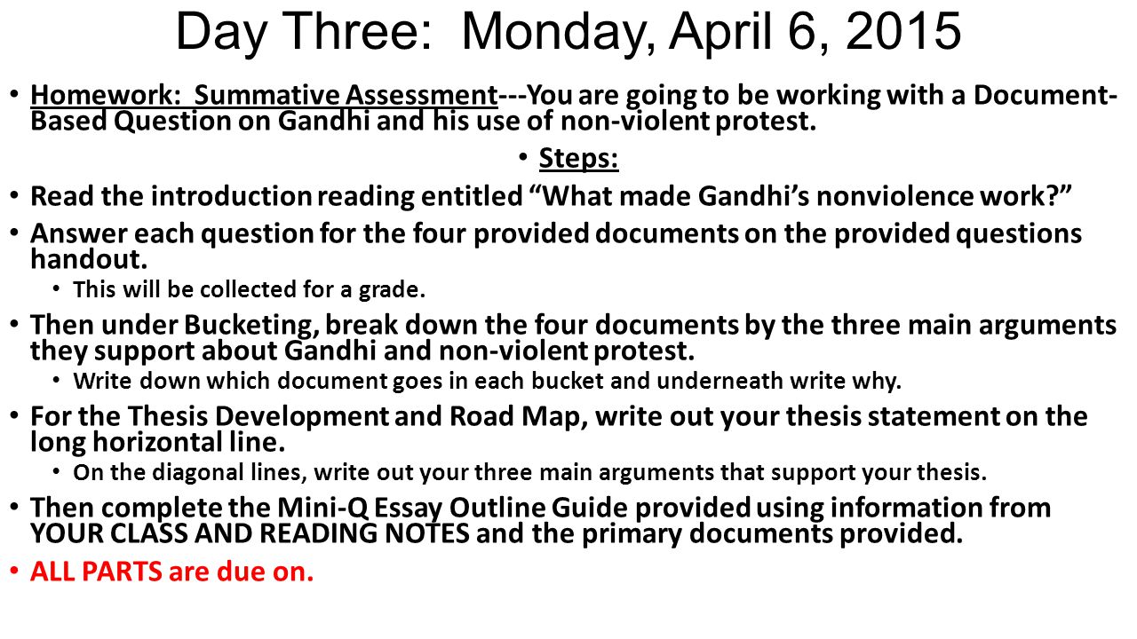 Day Three: Monday, April 6, 2015 Homework: Summative Assessment---You are going to be working with a Document- Based Question on Gandhi and his use of non-violent protest.