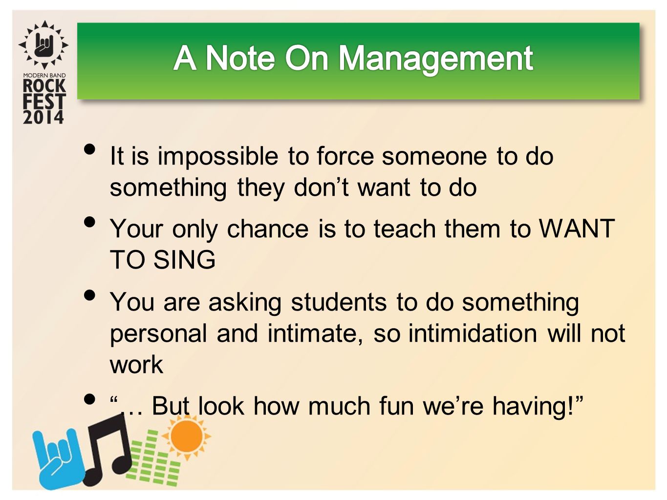 It is impossible to force someone to do something they don’t want to do Your only chance is to teach them to WANT TO SING You are asking students to do something personal and intimate, so intimidation will not work … But look how much fun we’re having!