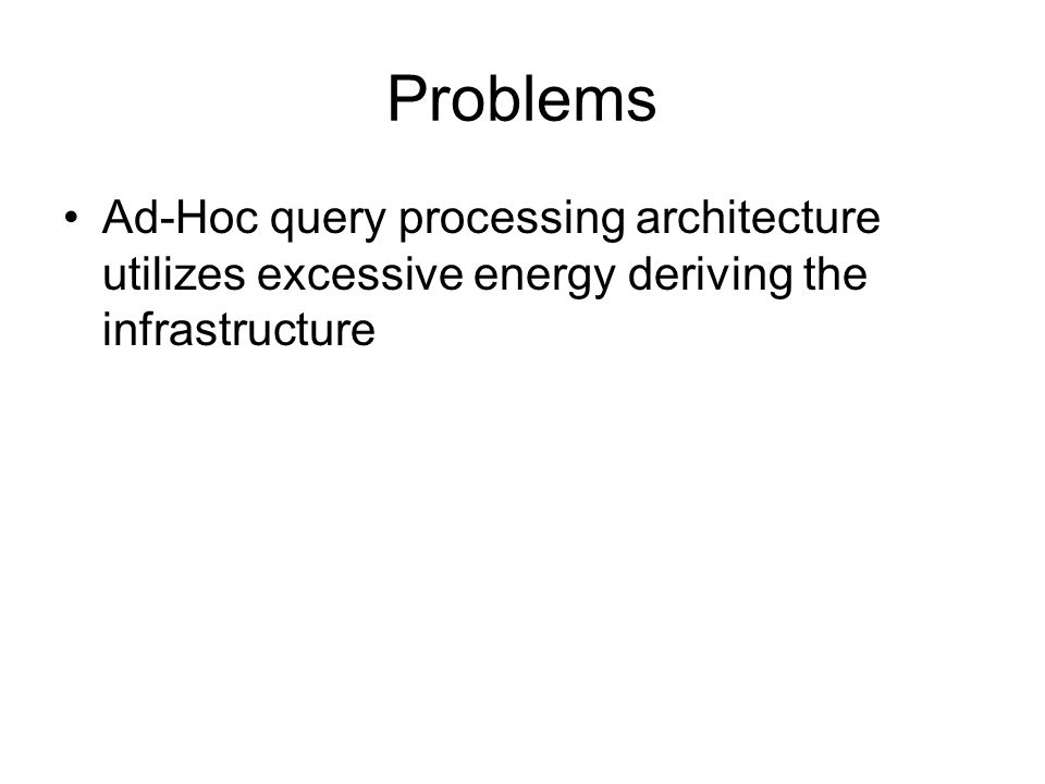 Problems Ad-Hoc query processing architecture utilizes excessive energy deriving the infrastructure