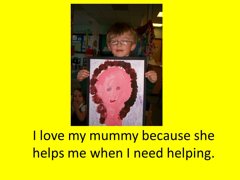 I love my mummy because she helps me when I need helping.