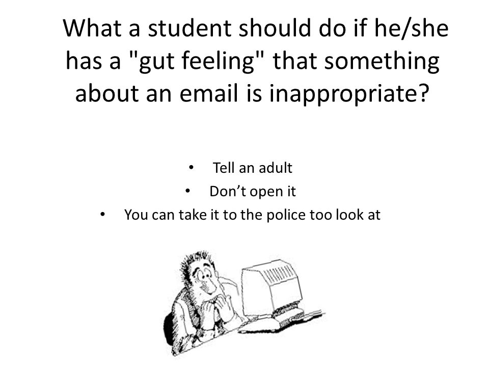 What a student should do if he/she has a gut feeling that something about an  is inappropriate.