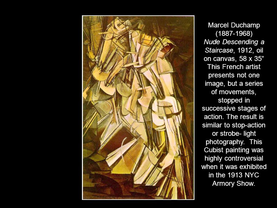 Marcel Duchamp ( ) Nude Descending a Staircase, 1912, oil on canvas, 58 x 35 This French artist presents not one image, but a series of movements, stopped in successive stages of action.