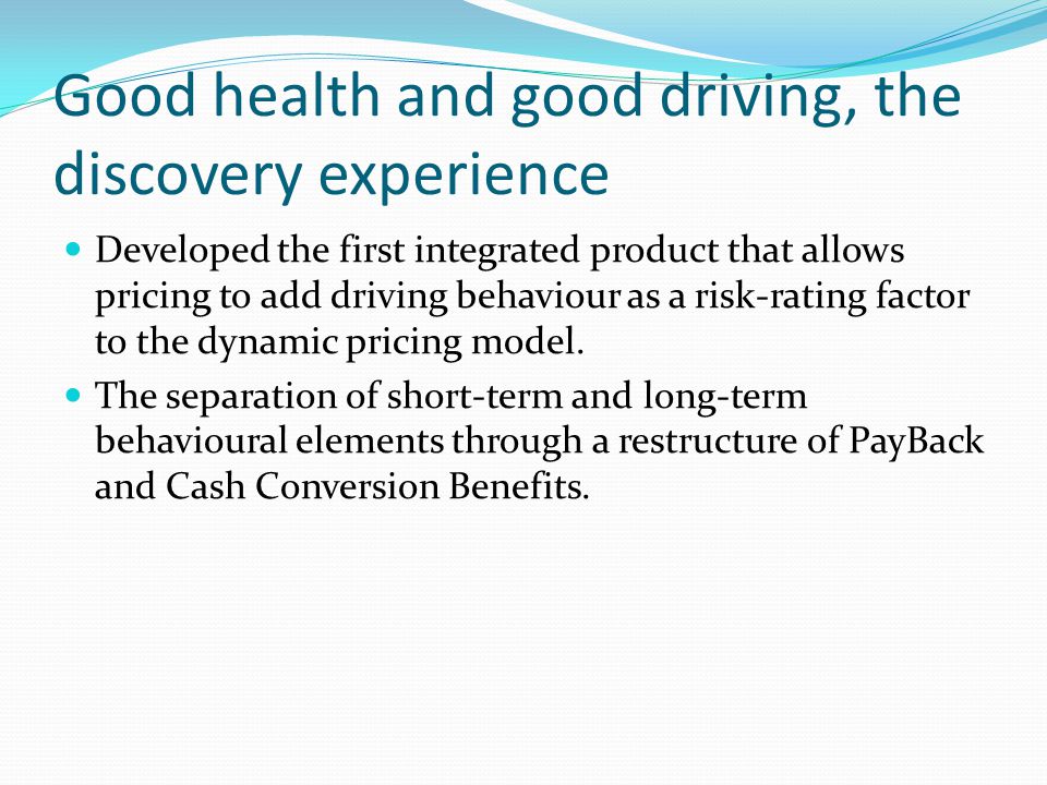 Good health and good driving, the discovery experience Developed the first integrated product that allows pricing to add driving behaviour as a risk-rating factor to the dynamic pricing model.