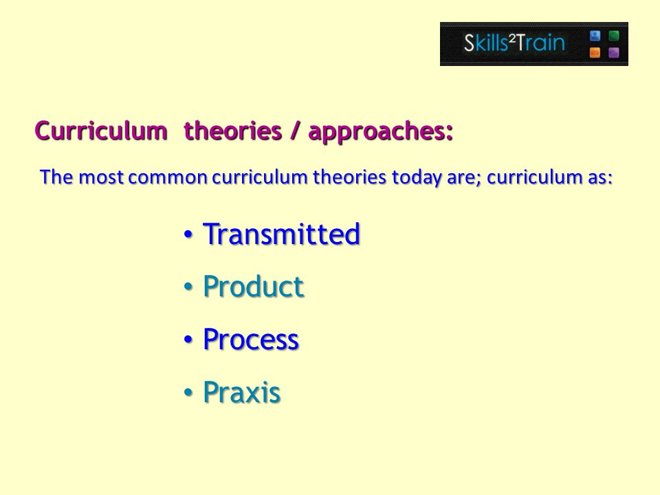 Transmitted Transmitted Product Product Process Process Praxis Praxis Curriculum theories / approaches: The most common curriculum theories today are; curriculum as: