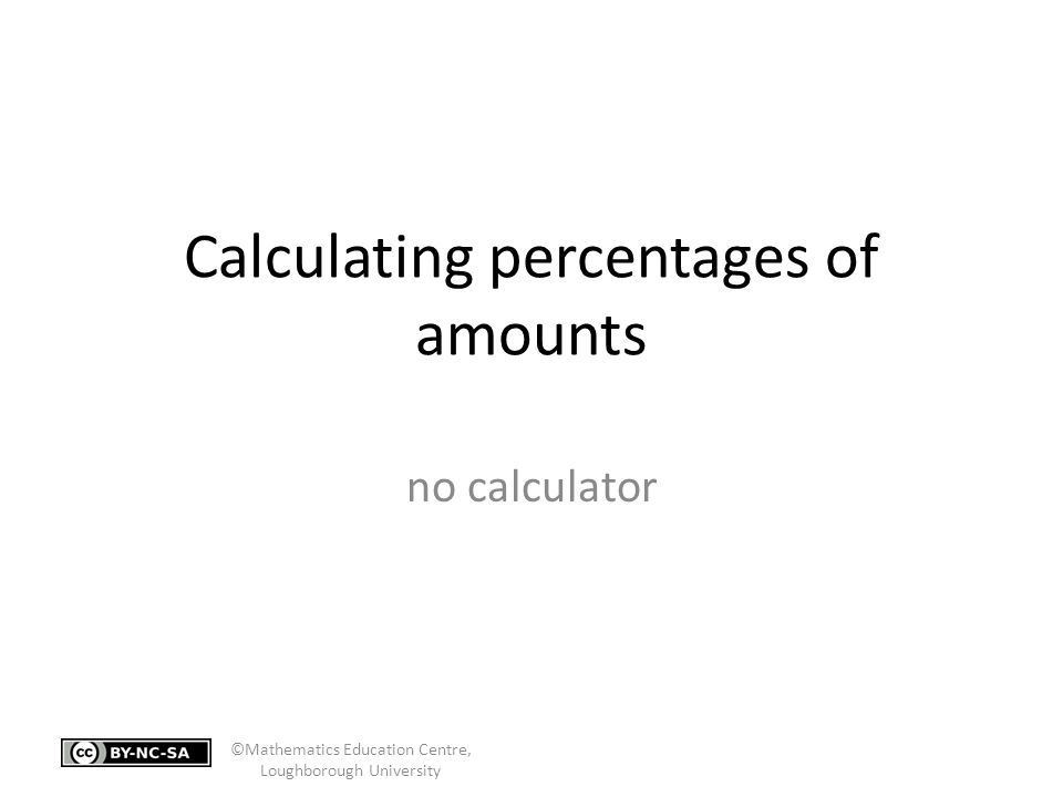 Calculating percentages of amounts no calculator ©Mathematics Education Centre, Loughborough University