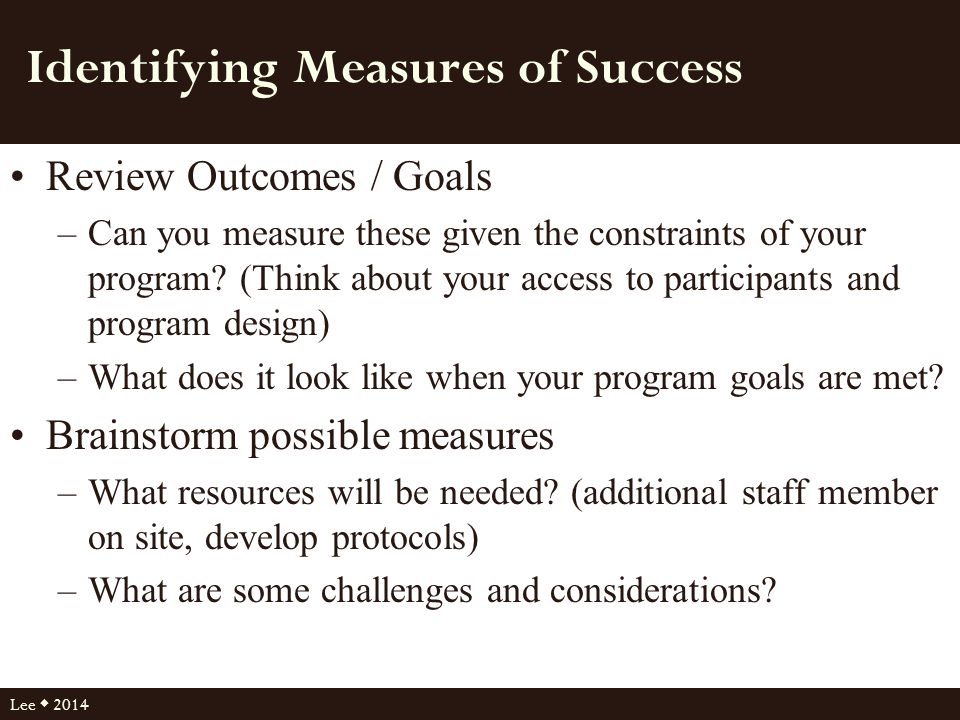 Identifying Measures of Success Review Outcomes / Goals –Can you measure these given the constraints of your program.