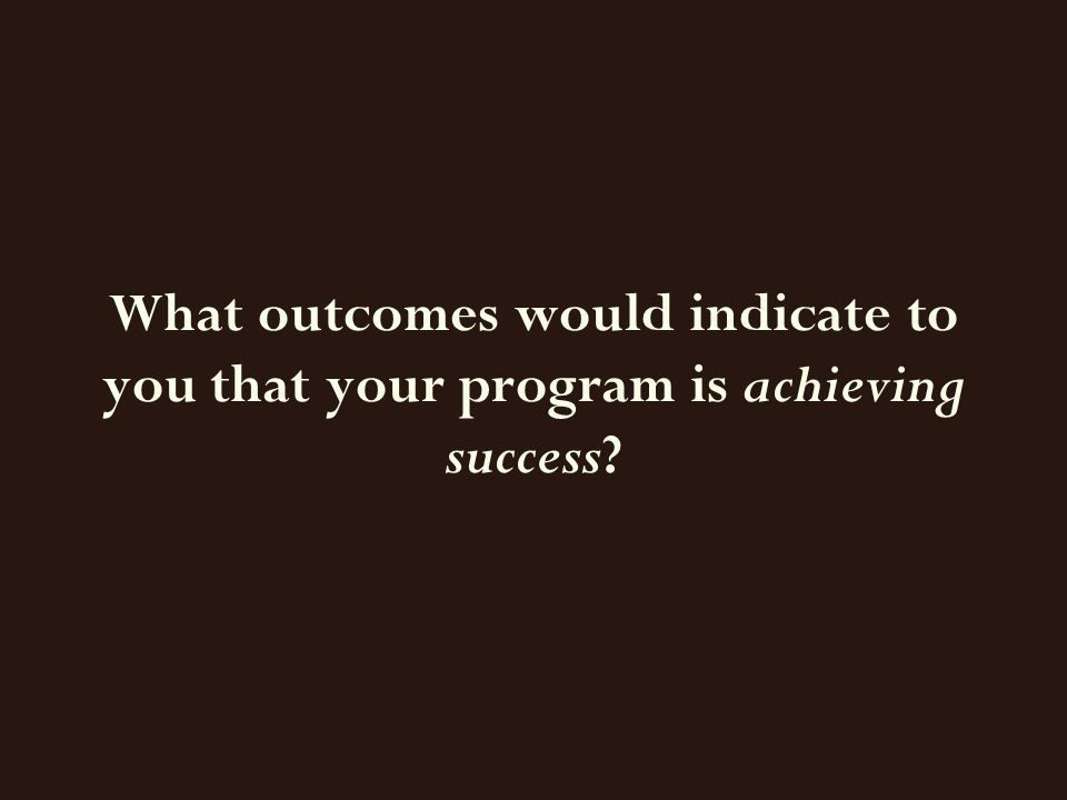 What outcomes would indicate to you that your program is achieving success