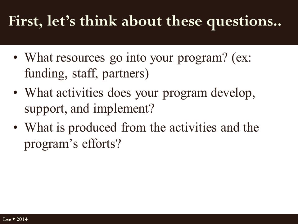 First, let’s think about these questions.. What resources go into your program.
