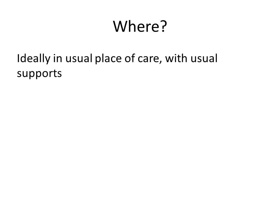 Where Ideally in usual place of care, with usual supports
