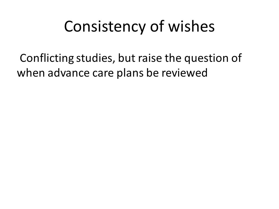 Consistency of wishes Conflicting studies, but raise the question of when advance care plans be reviewed