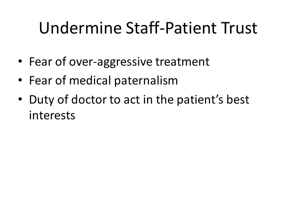 Undermine Staff-Patient Trust Fear of over-aggressive treatment Fear of medical paternalism Duty of doctor to act in the patient’s best interests