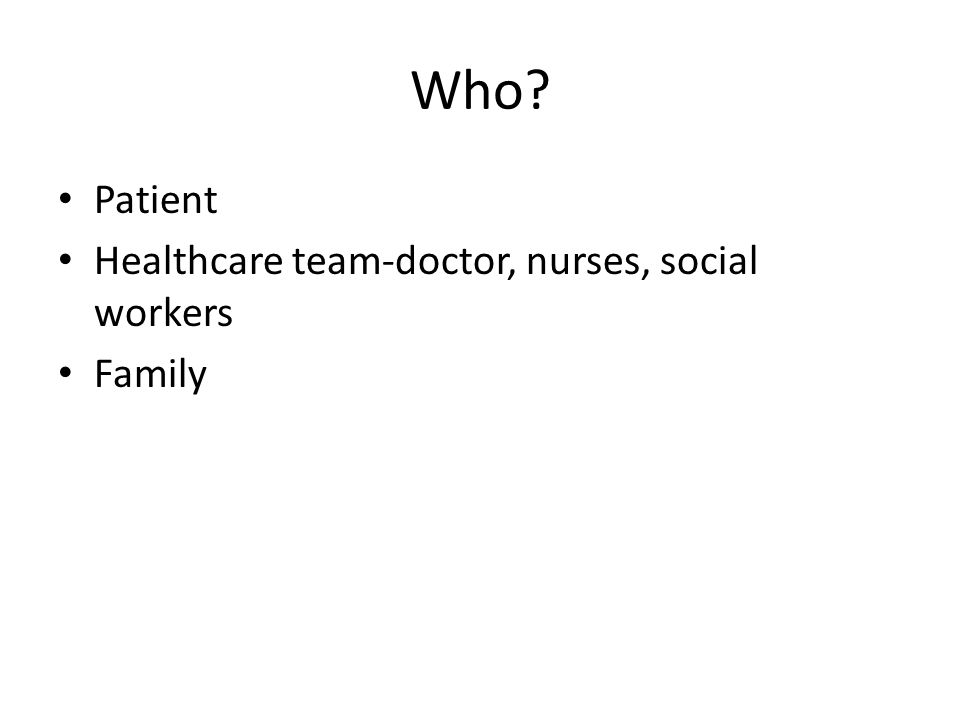 Who Patient Healthcare team-doctor, nurses, social workers Family