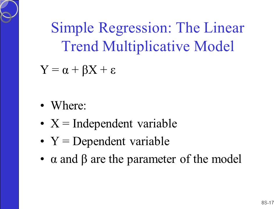 8S-17 Simple Regression: The Linear Trend Multiplicative Model Y = α + βX + ε Where: X = Independent variable Y = Dependent variable α and β are the parameter of the model