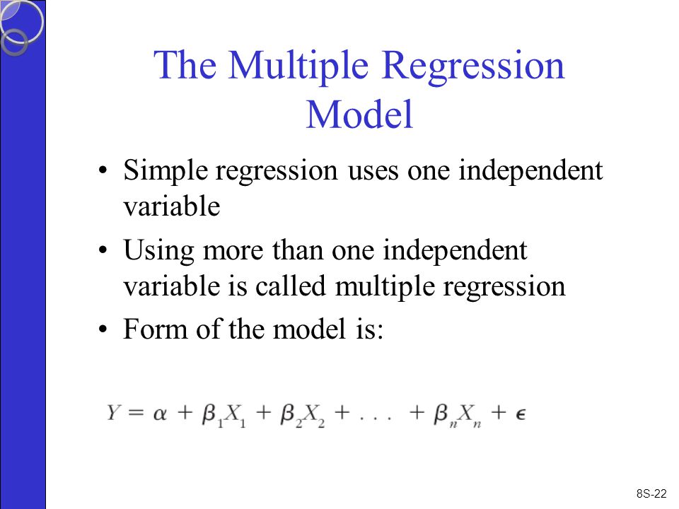 8S-22 The Multiple Regression Model Simple regression uses one independent variable Using more than one independent variable is called multiple regression Form of the model is: