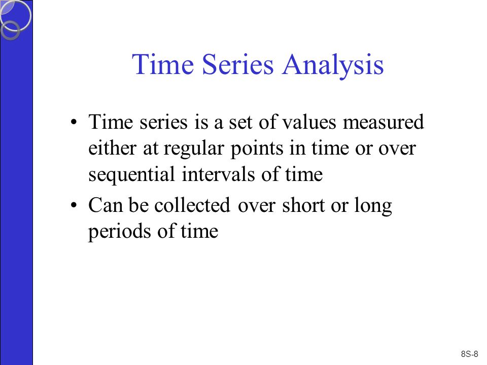 8S-8 Time Series Analysis Time series is a set of values measured either at regular points in time or over sequential intervals of time Can be collected over short or long periods of time