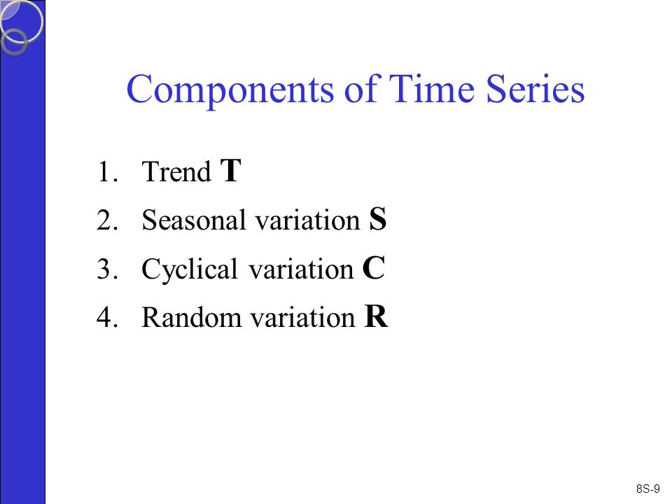 8S-9 Components of Time Series 1.Trend T 2.Seasonal variation S 3.Cyclical variation C 4.Random variation R
