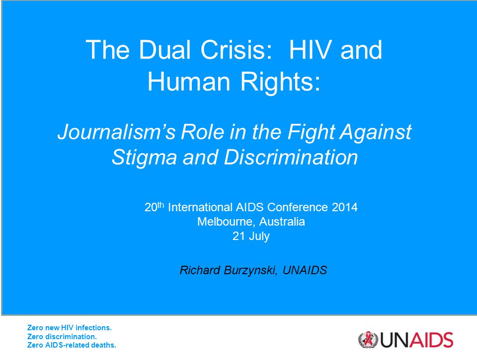 The Dual Crisis: HIV and Human Rights: Journalism’s Role in the Fight Against Stigma and Discrimination Richard Burzynski, UNAIDS 20 th International AIDS Conference 2014 Melbourne, Australia 21 July Zero new HIV infections.