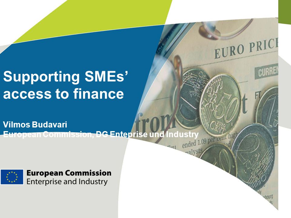 Supporting SMEs’ access to finance Vilmos Budavari European Commission, DG Enteprise und Industry
