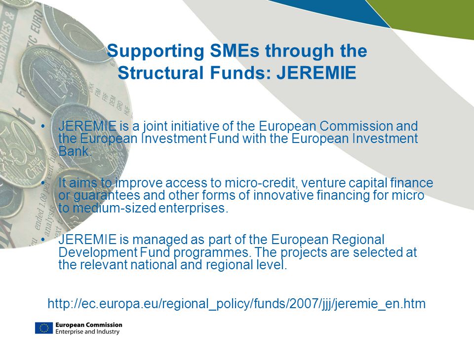 Supporting SMEs through the Structural Funds: JEREMIE JEREMIE is a joint initiative of the European Commission and the European Investment Fund with the European Investment Bank.