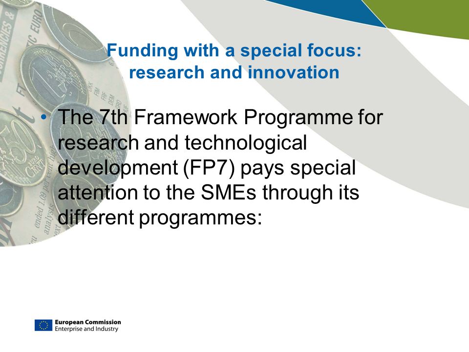 Funding with a special focus: research and innovation The 7th Framework Programme for research and technological development (FP7) pays special attention to the SMEs through its different programmes: