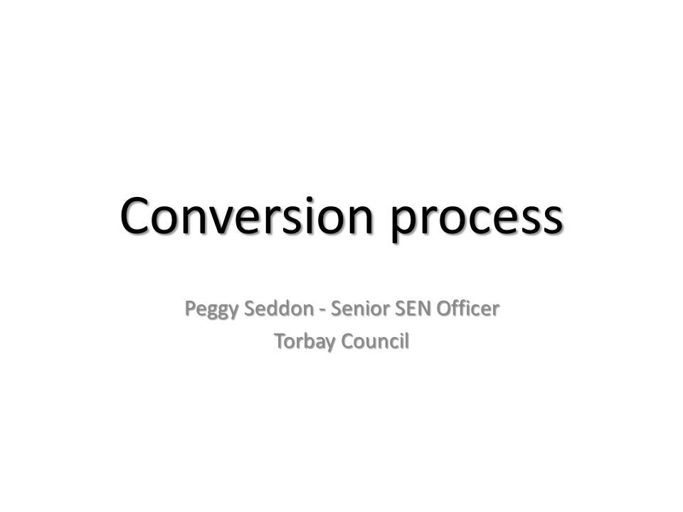 Conversion process Peggy Seddon - Senior SEN Officer Torbay Council