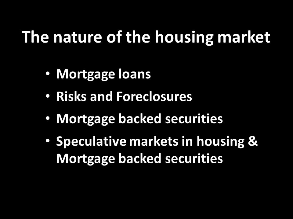 The nature of the housing market Mortgage loans Mortgage loans Risks and Foreclosures Risks and Foreclosures Mortgage backed securities Mortgage backed securities Speculative markets in housing & Mortgage backed securities Speculative markets in housing & Mortgage backed securities