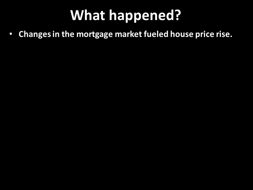 What happened. Changes in the mortgage market fueled house price rise.