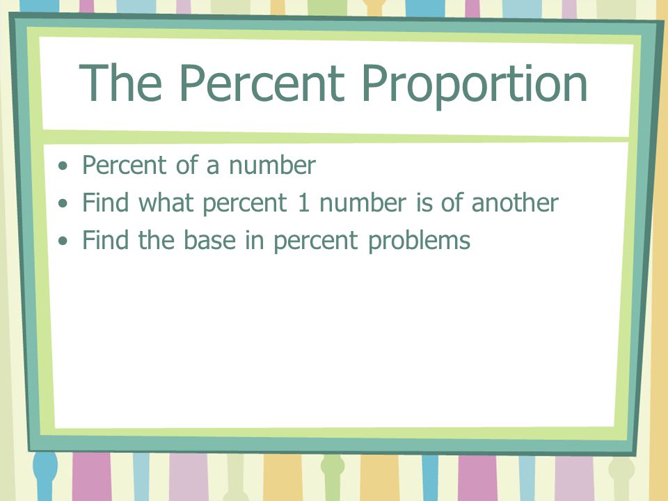 The Percent Proportion Percent of a number Find what percent 1 number is of another Find the base in percent problems