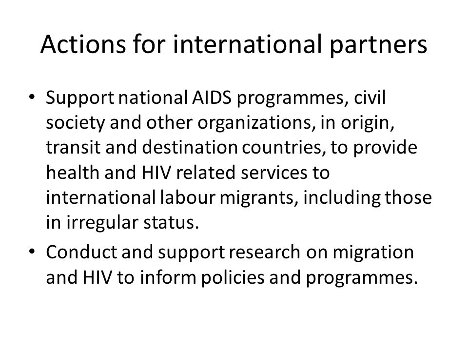 Actions for international partners Support national AIDS programmes, civil society and other organizations, in origin, transit and destination countries, to provide health and HIV related services to international labour migrants, including those in irregular status.