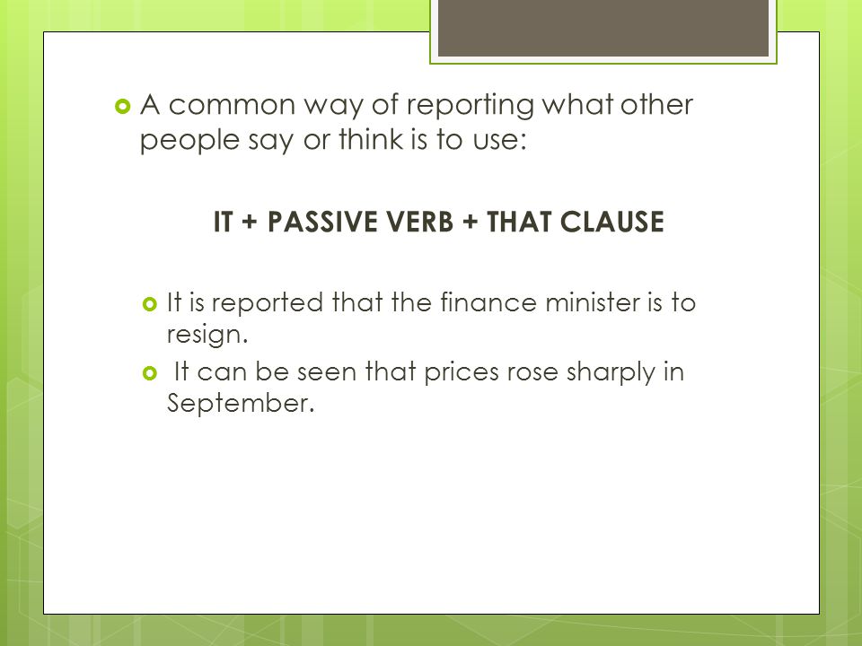  A common way of reporting what other people say or think is to use: IT + PASSIVE VERB + THAT CLAUSE  It is reported that the finance minister is to resign.