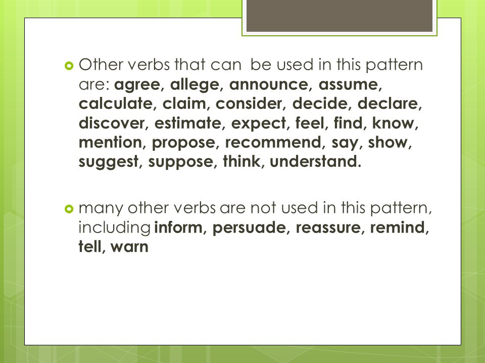  Other verbs that can be used in this pattern are: agree, allege, announce, assume, calculate, claim, consider, decide, declare, discover, estimate, expect, feel, find, know, mention, propose, recommend, say, show, suggest, suppose, think, understand.