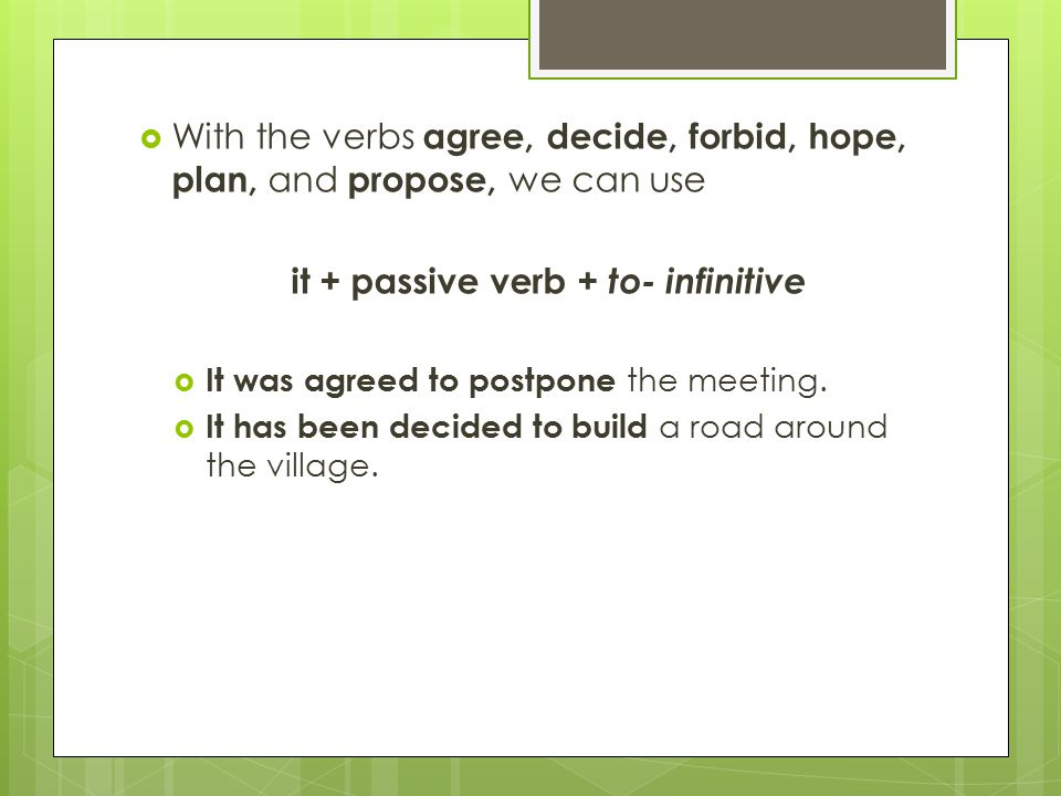  With the verbs agree, decide, forbid, hope, plan, and propose, we can use it + passive verb + to- infinitive  It was agreed to postpone the meeting.