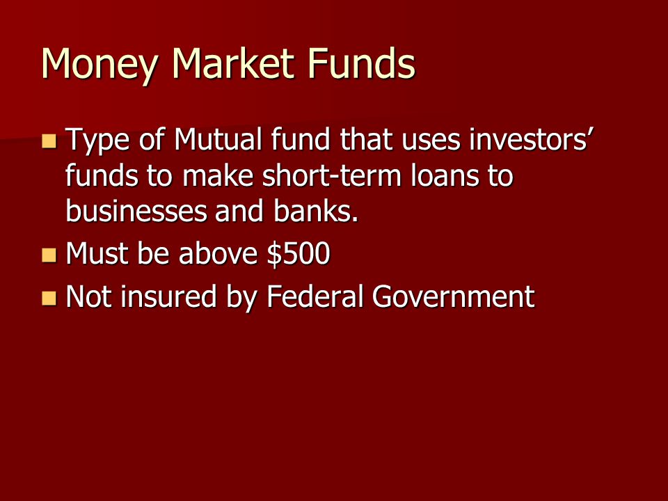 Money Market Funds Type of Mutual fund that uses investors’ funds to make short-term loans to businesses and banks.
