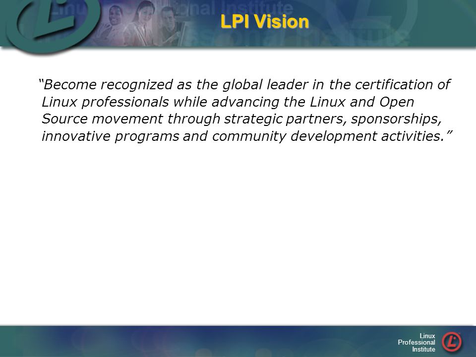 Linux Professional Institute LPI Vision Become recognized as the global leader in the certification of Linux professionals while advancing the Linux and Open Source movement through strategic partners, sponsorships, innovative programs and community development activities.