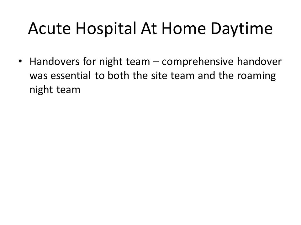 Acute Hospital At Home Daytime Handovers for night team – comprehensive handover was essential to both the site team and the roaming night team