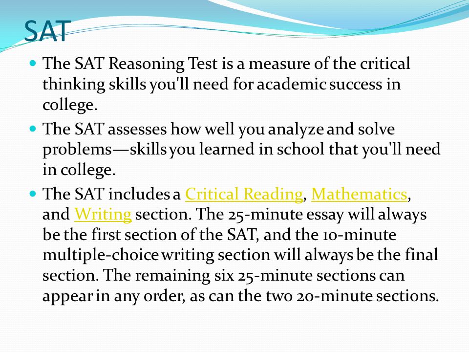SAT The SAT Reasoning Test is a measure of the critical thinking skills you ll need for academic success in college.